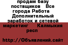 продам базу поствщиков - Все города Работа » Дополнительный заработок и сетевой маркетинг   . Калмыкия респ.